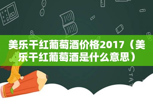 美乐干红葡萄酒价格2017（美乐干红葡萄酒是什么意思）