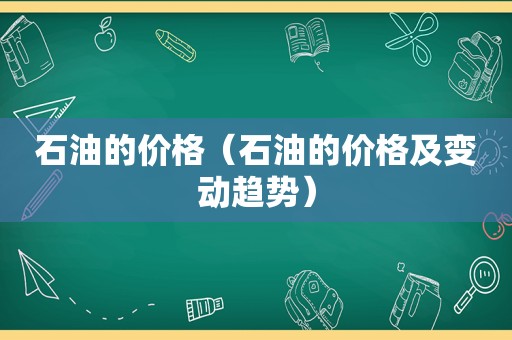 石油的价格（石油的价格及变动趋势）