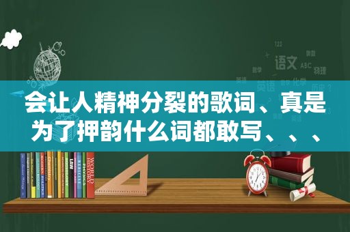 会让人精神分裂的歌词、真是为了押韵什么词都敢写、、、