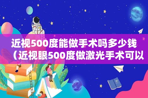 近视500度能做手术吗多少钱（近视眼500度做激光手术可以吗）