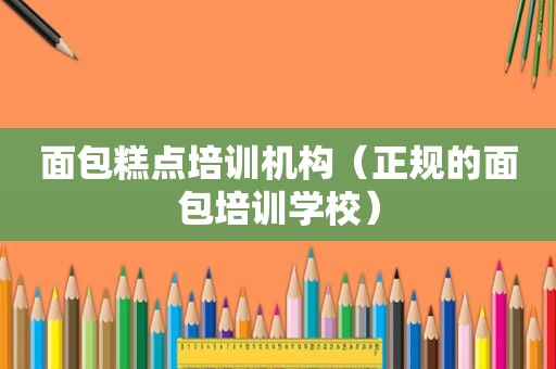 面包糕点培训机构（正规的面包培训学校）