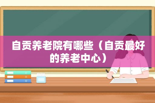 自贡养老院有哪些（自贡最好的养老中心）