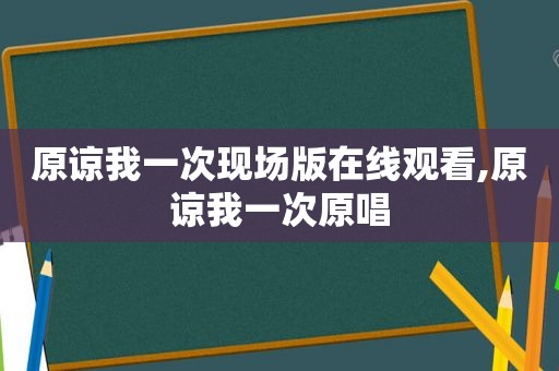 原谅我一次现场版在线观看,原谅我一次原唱