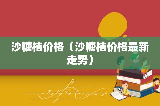 沙糖桔价格（沙糖桔价格最新走势）