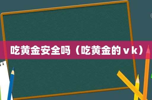 吃黄金安全吗（吃黄金的ⅴk）