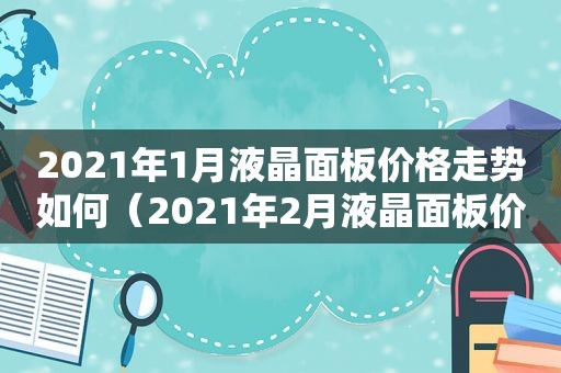 2021年1月液晶面板价格走势如何（2021年2月液晶面板价格走势）