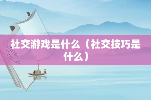 社交游戏是什么（社交技巧是什么）