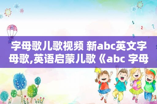 字母歌儿歌视频 新abc英文字母歌,英语启蒙儿歌《abc 字母歌》