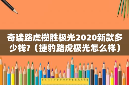 奇瑞路虎揽胜极光2020新款多少钱?（捷豹路虎极光怎么样）