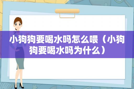 小狗狗要喝水吗怎么喂（小狗狗要喝水吗为什么）