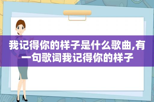 我记得你的样子是什么歌曲,有一句歌词我记得你的样子