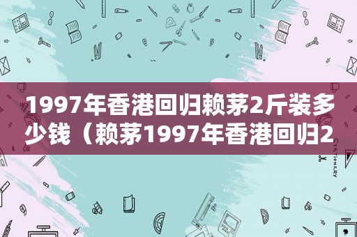 1997年香港回归赖茅2斤装多少钱（赖茅1997年香港回归2斤装白酒多少钱）