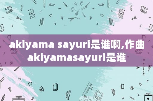 akiyama sayuri是谁啊,作曲akiyamasayuri是谁