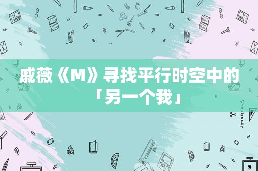 戚薇《M》寻找平行时空中的「另一个我」