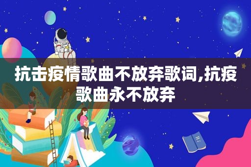 抗击疫情歌曲不放弃歌词,抗疫歌曲永不放弃