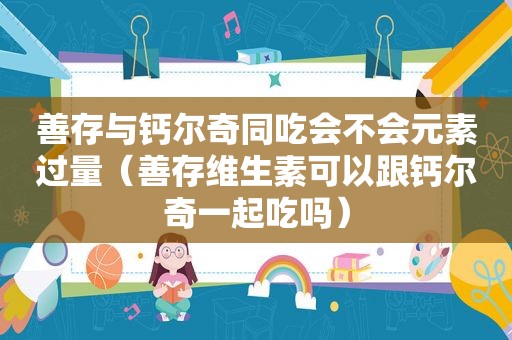 善存与钙尔奇同吃会不会元素过量（善存维生素可以跟钙尔奇一起吃吗）