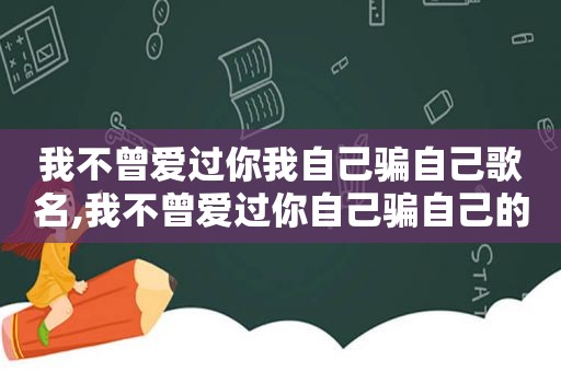 我不曾爱过你我自己骗自己歌名,我不曾爱过你自己骗自己的歌词