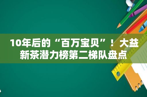 10年后的“百万宝贝”！大益新茶潜力榜第二梯队盘点