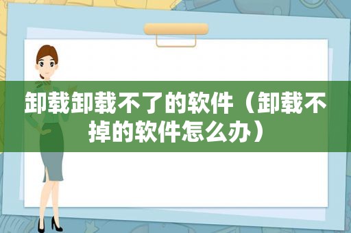 卸载卸载不了的软件（卸载不掉的软件怎么办）