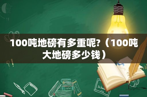 100吨地磅有多重呢?（100吨大地磅多少钱）