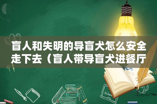 盲人和失明的导盲犬怎么安全走下去（盲人带导盲犬进餐厅被驱逐）