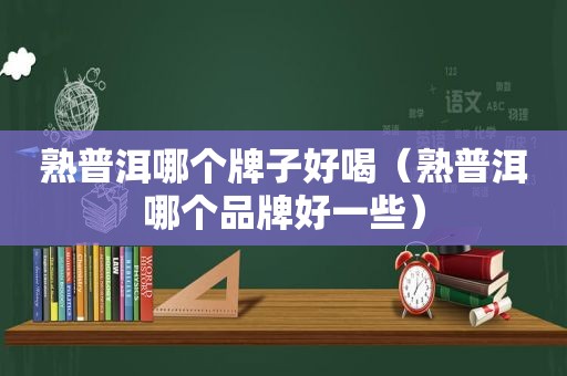 熟普洱哪个牌子好喝（熟普洱哪个品牌好一些）