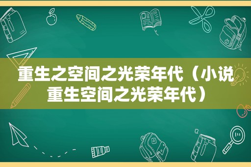 重生之空间之光荣年代（小说重生空间之光荣年代）