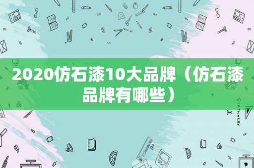 2020仿石漆10大品牌（仿石漆品牌有哪些）