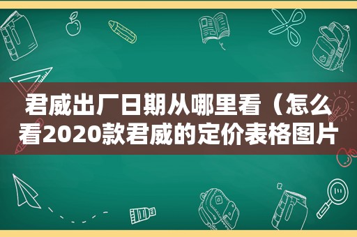 君威出厂日期从哪里看（怎么看2020款君威的定价表格图片）