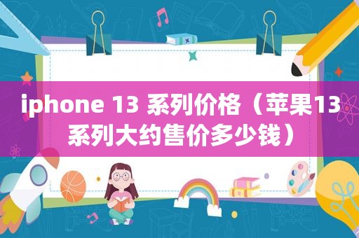 iphone 13 系列价格（苹果13系列大约售价多少钱）