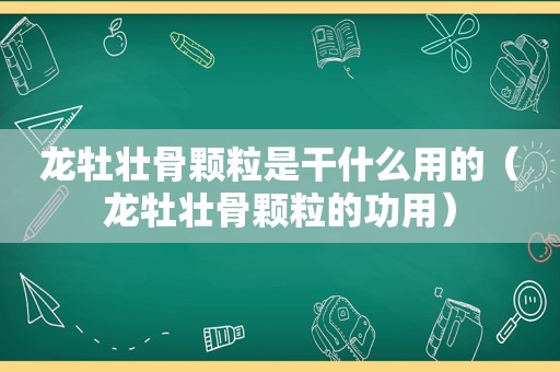 龙牡壮骨颗粒是干什么用的（龙牡壮骨颗粒的功用）