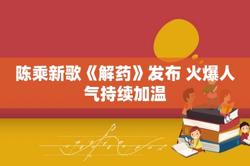 陈乘新歌《解药》发布 火爆人气持续加温