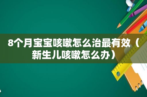 8个月宝宝咳嗽怎么治最有效（新生儿咳嗽怎么办）