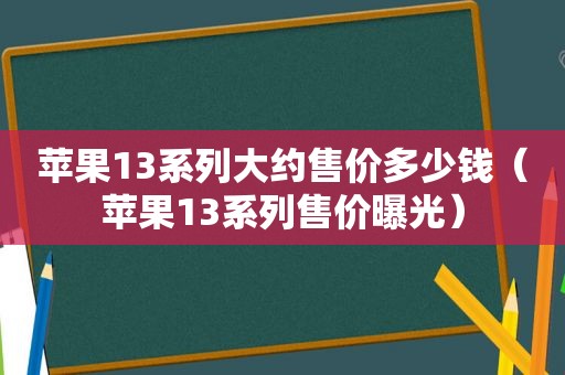 苹果13系列大约售价多少钱（苹果13系列售价曝光）