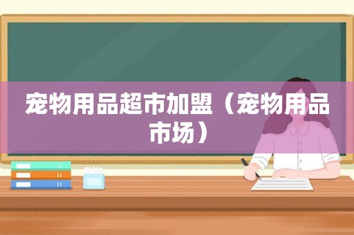 宠物用品超市加盟（宠物用品市场）