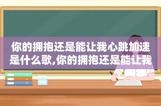 你的拥抱还是能让我心跳加速是什么歌,你的拥抱还是能让我心跳加速英文