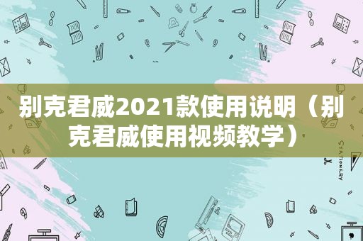 别克君威2021款使用说明（别克君威使用视频教学）