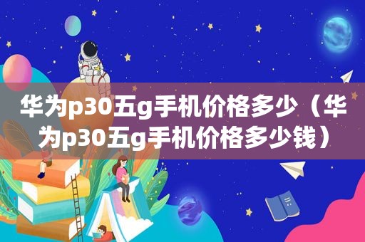 华为p30五g手机价格多少（华为p30五g手机价格多少钱）