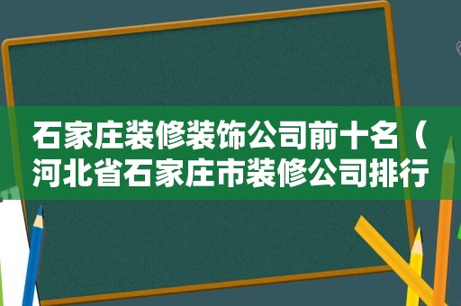 石家庄装修装饰公司前十名（河北省石家庄市装修公司排行榜）