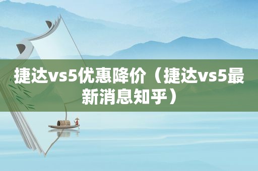 捷达vs5优惠降价（捷达vs5最新消息知乎）