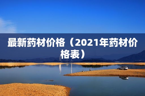 最新药材价格（2021年药材价格表）