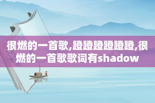 很燃的一首歌,蹬蹬蹬蹬蹬蹬,很燃的一首歌歌词有shadow