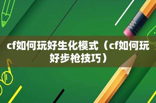 cf如何玩好生化模式（cf如何玩好步枪技巧）