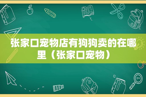 张家口宠物店有狗狗卖的在哪里（张家口宠物）