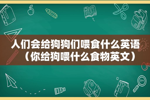 人们会给狗狗们喂食什么英语（你给狗喂什么食物英文）