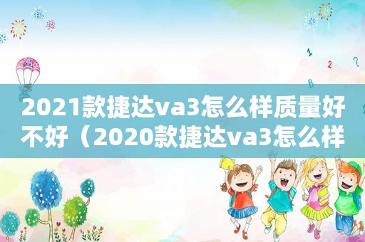 2021款捷达va3怎么样质量好不好（2020款捷达va3怎么样）