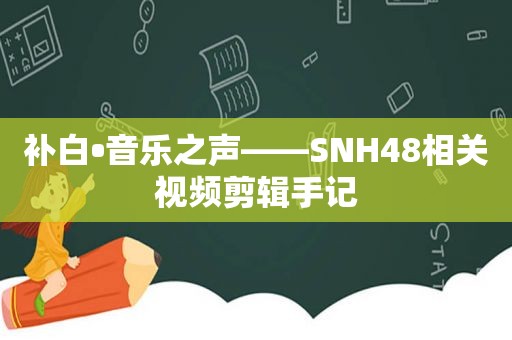 补白•音乐之声——SNH48相关视频剪辑手记