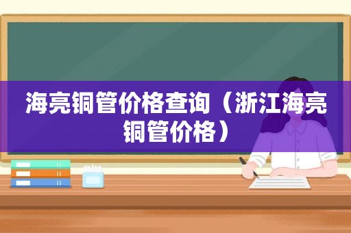 海亮铜管价格查询（浙江海亮铜管价格）