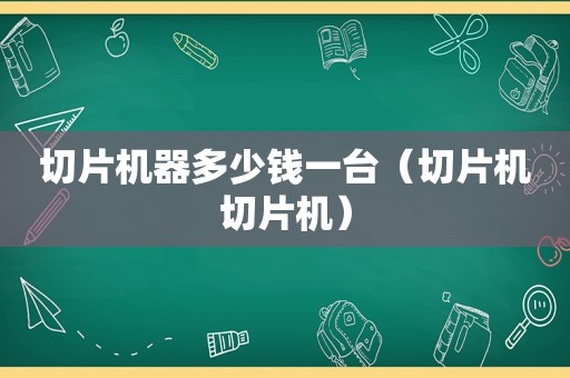 切片机器多少钱一台（切片机切片机）