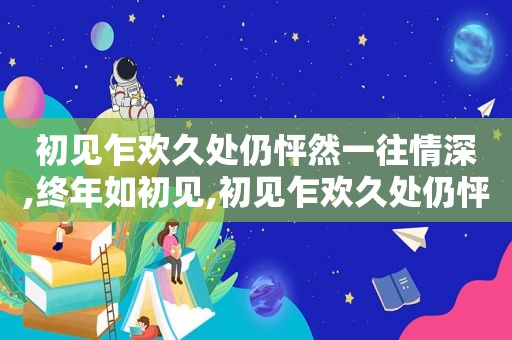 初见乍欢久处仍怦然一往情深,终年如初见,初见乍欢久处仍怦然怎么回复